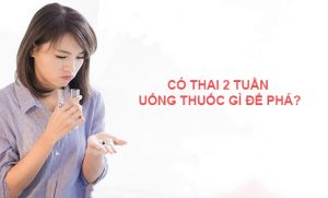 Có thai 2 tuần uống thuốc gì để phá