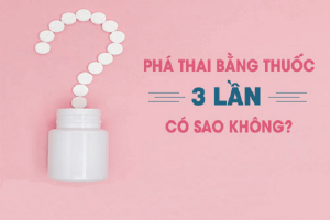 Phá thai bằng thuốc 3 lần có sao không