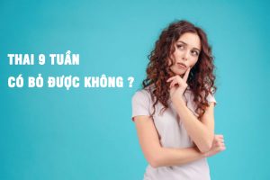 Thai 9 tuần có bỏ được không