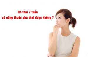 Có thai 7 tuần có uống thuốc phá thai được không